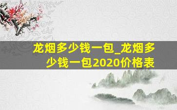 龙烟多少钱一包_龙烟多少钱一包2020价格表