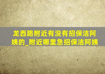 龙西路附近有没有招保洁阿姨的_附近哪里急招保洁阿姨