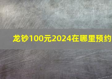 龙钞100元2024在哪里预约