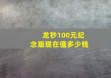 龙钞100元纪念版现在值多少钱