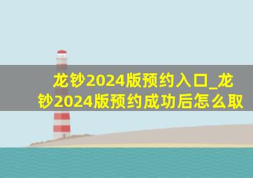 龙钞2024版预约入口_龙钞2024版预约成功后怎么取