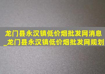 龙门县永汉镇(低价烟批发网)消息_龙门县永汉镇(低价烟批发网)规划