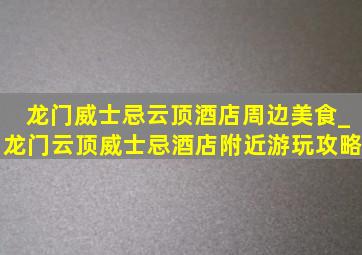 龙门威士忌云顶酒店周边美食_龙门云顶威士忌酒店附近游玩攻略