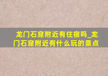 龙门石窟附近有住宿吗_龙门石窟附近有什么玩的景点