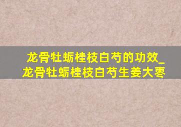 龙骨牡蛎桂枝白芍的功效_龙骨牡蛎桂枝白芍生姜大枣