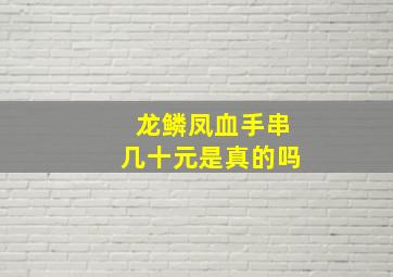 龙鳞凤血手串几十元是真的吗