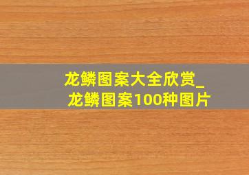 龙鳞图案大全欣赏_龙鳞图案100种图片