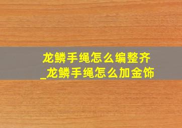 龙鳞手绳怎么编整齐_龙鳞手绳怎么加金饰