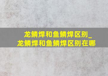 龙鳞焊和鱼鳞焊区别_龙鳞焊和鱼鳞焊区别在哪