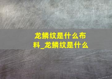 龙鳞纹是什么布料_龙鳞纹是什么