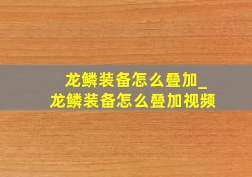 龙鳞装备怎么叠加_龙鳞装备怎么叠加视频